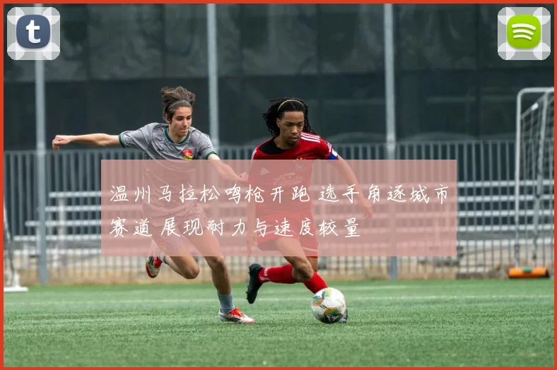 温州马拉松鸣枪开跑 选手角逐城市赛道 展现耐力与速度较量