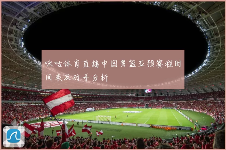 咪咕体育直播中国男篮亚预赛程时间表及对手分析