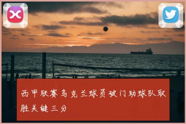 西甲联赛乌克兰球员破门助球队取胜关键三分