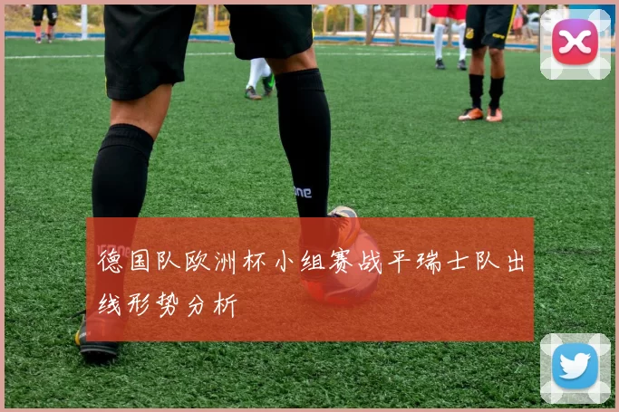 德国队欧洲杯小组赛战平瑞士队出线形势分析