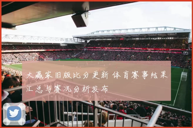 大赢家旧版比分更新 体育赛事结果汇总与赛况分析发布