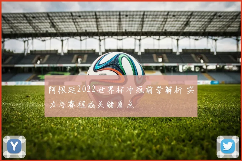 阿根廷2022世界杯冲冠前景解析 实力与赛程成关键看点