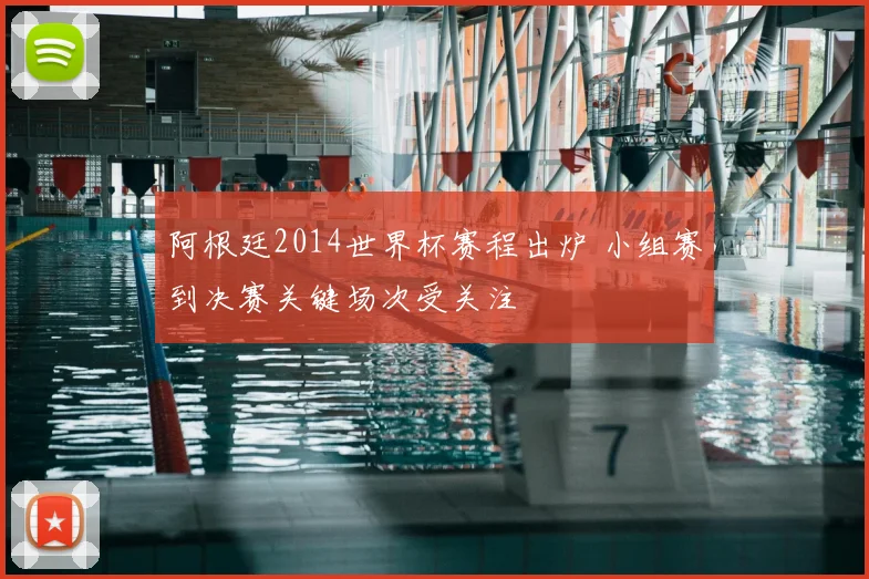 阿根廷2014世界杯赛程出炉 小组赛到决赛关键场次受关注
