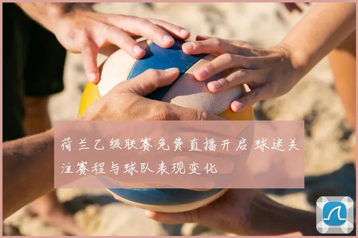 荷兰乙级联赛免费直播开启 球迷关注赛程与球队表现变化