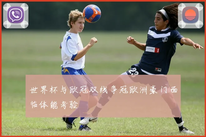 世界杯与欧冠双线争冠欧洲豪门面临体能考验