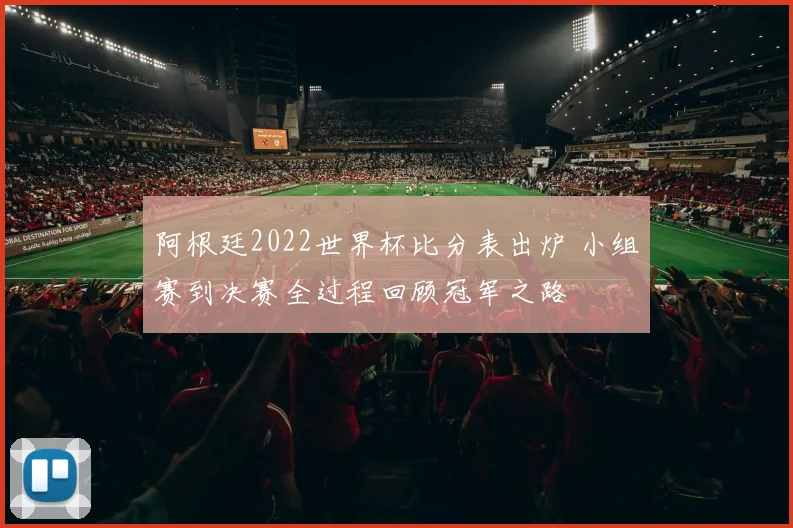 阿根廷2022世界杯比分表出炉 小组赛到决赛全过程回顾冠军之路