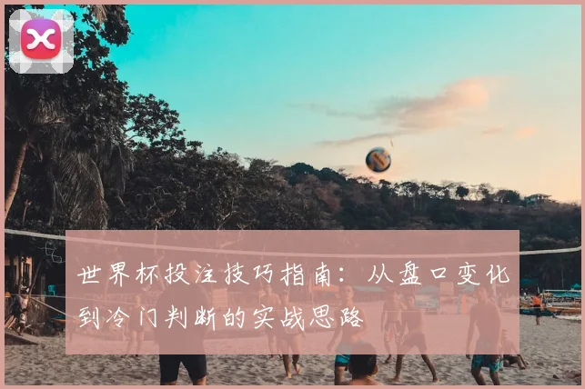 世界杯投注技巧指南:从盘口变化到冷门判断的实战思路