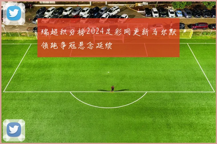 瑞超积分榜2024足彩网更新马尔默领跑争冠悬念延续