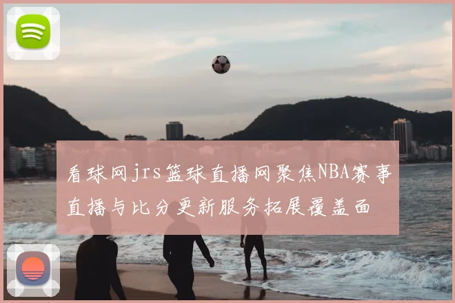 看球网jrs篮球直播网聚焦NBA赛事直播与比分更新服务拓展覆盖面