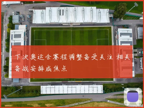 下次奥运会赛程调整备受关注 相关备战安排成焦点