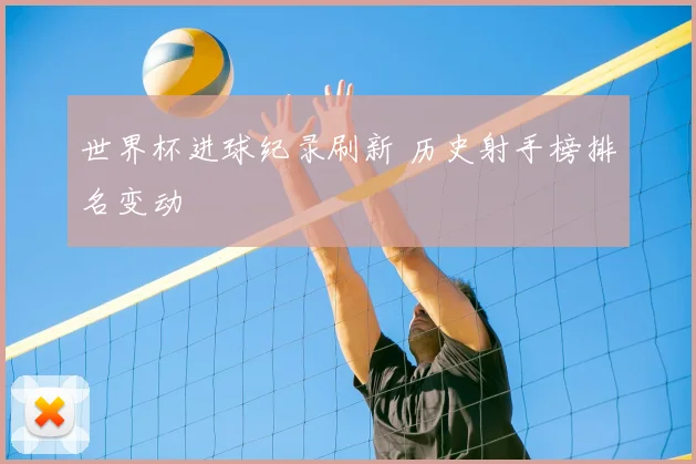 世界杯进球纪录刷新 历史射手榜排名变动