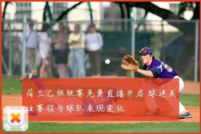 荷兰乙级联赛免费直播开启 球迷关注赛程与球队表现变化