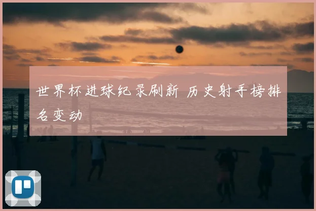 世界杯进球纪录刷新 历史射手榜排名变动