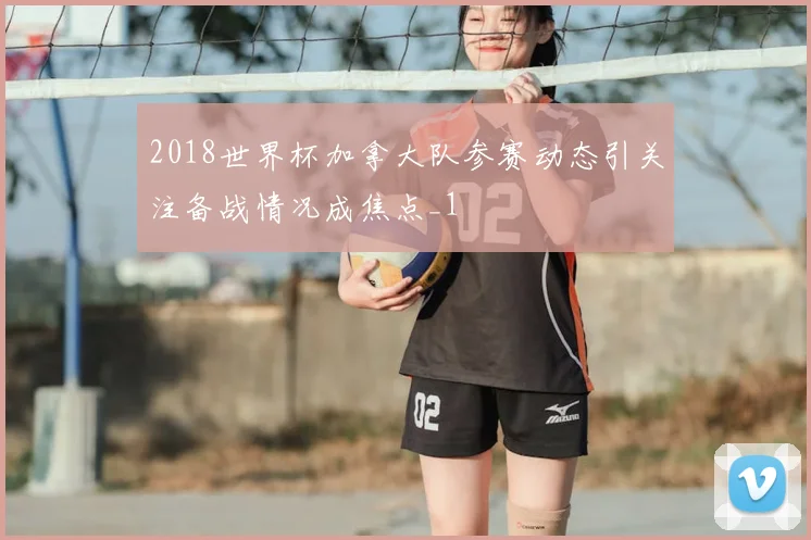 2018世界杯加拿大队参赛动态引关注备战情况成焦点_1