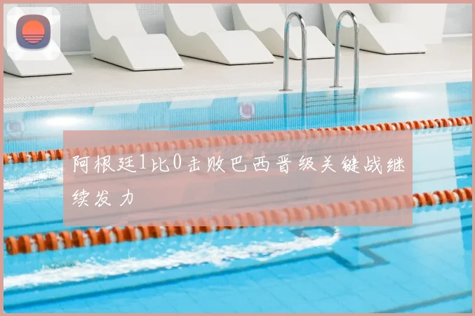 阿根廷1比0击败巴西晋级关键战继续发力