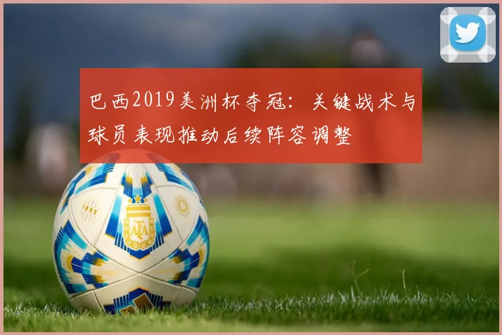 巴西2019美洲杯夺冠：关键战术与球员表现推动后续阵容调整