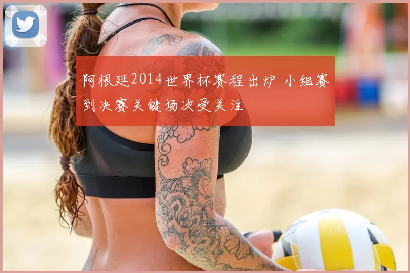 阿根廷2014世界杯赛程出炉 小组赛到决赛关键场次受关注
