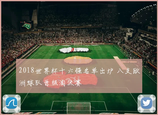 2018世界杯十六强名单出炉 八支欧洲球队晋级淘汰赛