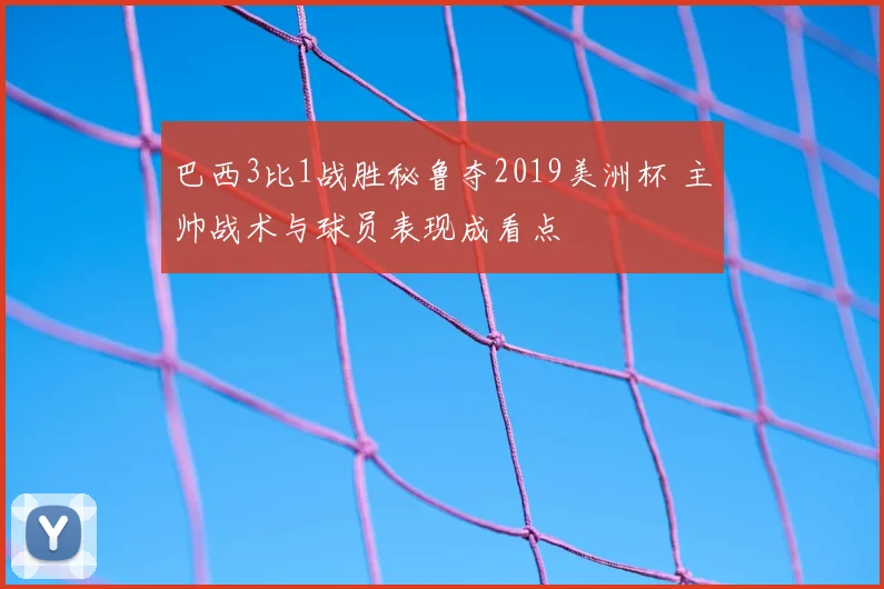巴西3比1战胜秘鲁夺2019美洲杯 主帅战术与球员表现成看点