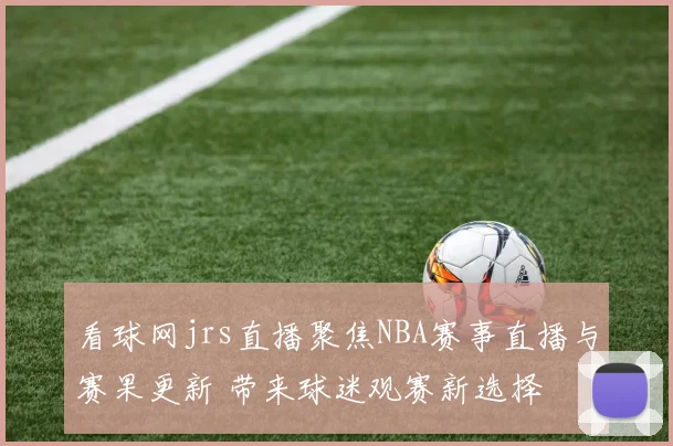 看球网jrs直播聚焦NBA赛事直播与赛果更新 带来球迷观赛新选择