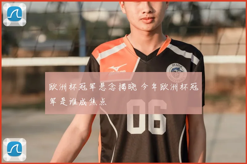 欧洲杯冠军悬念揭晓 今年欧洲杯冠军是谁成焦点